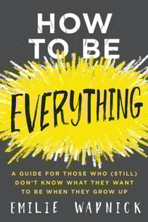 How to Be Everything - A Guide for Those Who (Still) Don't Know What They Want to Be When They Grow Up