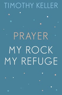 Timothy Keller: Prayer and My Rock; My Refuge - The Prodigal God, Counterfeit Gods, Prayer