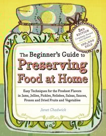 The Beginner's Guide to Preserving Food at Home - Easy Techniques for the Freshest Flavors in Jams, Jellies, Pickles, Relishes, Salsas, Sauces, and Frozen and Dried Fruits and Vegetables