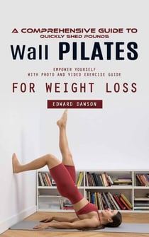 Wall Pilates: A Comprehensive Guide to Quickly Shed Pounds (Empower Yourself With Photo and Video Exercise Guide for Weight Loss)