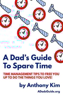 A Dad’s Guide to Spare Time: Time Management Tips To Free You Up to Do the Things You Love! - A Dad's Guide
