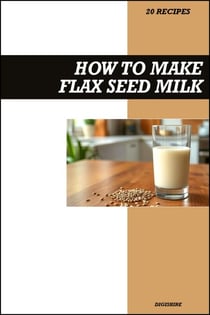 How to Make Flax Seed Milk Recipe Book: Simple Vegan Dairy-Free Recipes for Healthy Homemade Omega-3 Rich Plant Milk