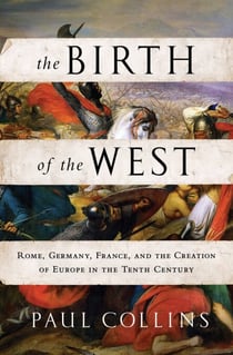 The Birth of the West - Rome, Germany, France, and the Creation of Europe in the Tenth Century