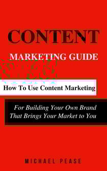Content Marketing Guide: How to Use Content Marketing for Building Your Own Brand that Brings Your Market to You - Internet Marketing Guide, #1