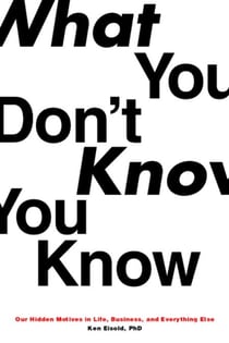 What You Don't Know You Know - Our Hidden Motives in Life, Business, and Everything Else