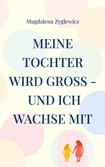 Meine Tochter wird groß - und ich wachse mit - Ein Mutmacher für Eltern mitten in der Vorpubertät
