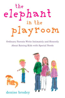 The Elephant in the Playroom - Ordinary Parents Write Intimately and Honestly About Raising Kids with Special Needs