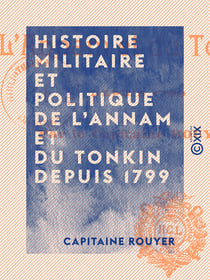 Histoire militaire et politique de l'Annam et du Tonkin depuis 1799