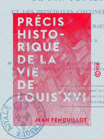 Précis historique de la vie de Louis XVI - De son procès et des principales circonstances qui ont accompagné son martyre, arrivé le 21 janvier 1793