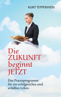 Die Zukunft beginnt jetzt - Das Praxisprogramm für ein erfolgreiches und erfülltes Leben