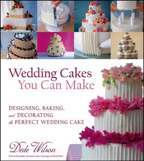 Wedding Cakes You Can Make - Designing, Baking, and Decorating the Perfect Wedding Cake