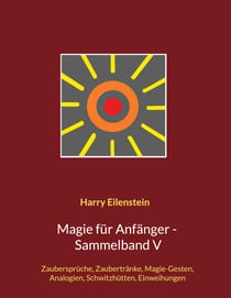 Magie für Anfänger - Sammelband V - Zaubersprüche, Zaubertränke, Magie-Gesten, Analogien, Schwitzhütten, Einweihungen