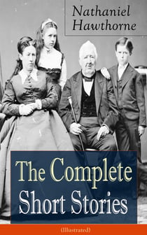 The Complete Short Stories of Nathaniel Hawthorne (Illustrated) - Over 120 Short Stories Including Rare Sketches From Magazines of the Renowned American Author of "The Scarlet Letter", "The House of Seven Gables" and "Twice-Told Tales"