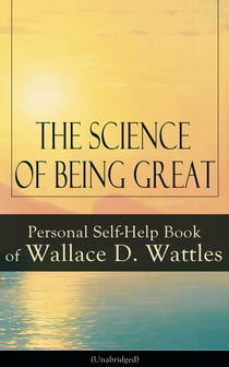 The Science of Being Great: Personal Self-Help Book of Wallace D. Wattles (Unabridged)