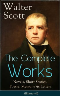 The Complete Works of Sir Walter Scott: Novels, Short Stories, Poetry, Memoirs & Letters - (Illustrated)