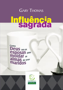 Influência sagrada - Como Deus usa as esposas para moldar as almas de seus maridos