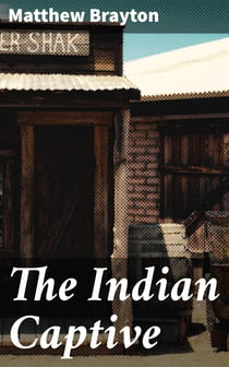 The Indian Captive - A narrative of the adventures and sufferings of Matthew Brayton in his thirty-four years of captivity among the Indians of north-western America