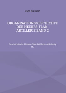 Organisationsgeschichte der Heeres-Flak-Artillerie Band 2 - Geschichte der Heeres-Flak-Artillerie-Abteilung 312