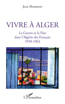 Vivre à Alger - La Guerre et la Paix dans l'Algérie des Français 1958-1962