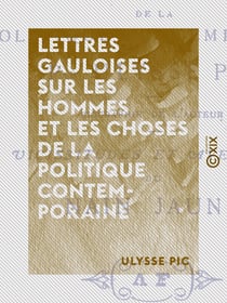Lettres gauloises sur les hommes et les choses de la politique contemporaine - Suivies de Vicissitudes et aventures du Nain jaune