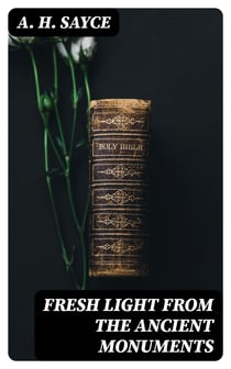 Fresh Light from the Ancient Monuments - A Sketch of the Most Striking Confirmations of the Bible, From Recent Discoveries in Egypt, Palestine, Assyria, Babylonia, Asia Minor