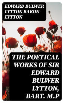 The Poetical Works of Sir Edward Bulwer Lytton, Bart. M.P