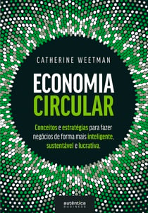 Economia Circular - conceitos e estratégias para fazer negócios de forma mais inteligente, sustentável e lucrativa
