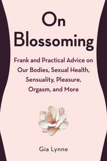 On Blossoming - Frank and Practical Advice on Our Bodies, Sexual Health, Sensuality, Pleasure, Orgasm, and More