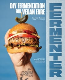 Fermenter - DIY Fermentation for Vegan Fare, Including Recipes for Krauts, Pickles, Koji, Tempeh, Nut- &amp; Seed-Based Cheeses, Fermented Beverages &amp; What to Do with Them