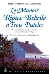 Manoir Rioux-Belzile à Trois-Pistoles (Le) - Histoire d'une maison, d'une famille, d'une société et d'un village. Dun passé méconnu à un demain incertain