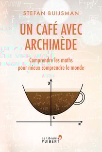Un café avec Archimède : Comprendre les maths pour mieux comprendre le monde - Comprendre les maths pour mieux comprendre le monde