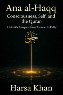 Ana al-Haqq: Consciousness, Self, and the Quran, A SCIENTIFIC INTERPRETATION OF MANSOOR AL HALLAJ