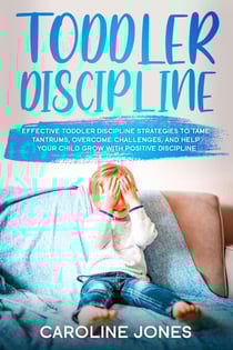 Toddler Discipline: Effective Toddler Discipline Strategies to Tame Tantrums and Help Your Child Grow With Positive Discipline