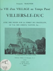 La vie d'un village au temps passé : Villiers-le-Duc - Avec des notes sur la forêt de Chatillon, le Val-des-Choux, Vanvey, etc...