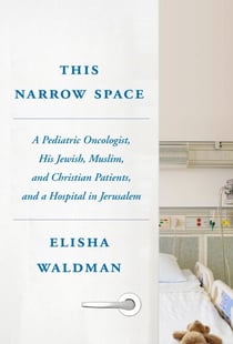 This Narrow Space - A Pediatric Oncologist, His Jewish, Muslim, and Christian Patients, and a Hospital in Jerusalem