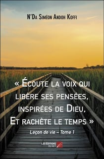 « Écoute la voix qui libère ses pensées, inspirées de Dieu, Et rachète le temps » - Leçon de vie – Tome 1