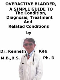 Overactive Bladder,  A  Simple  Guide  To  The Condition, Diagnosis,  Treatment  And  Related Conditions