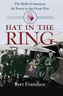 Hat in the Ring - The Birth of American Air Power in the Great War