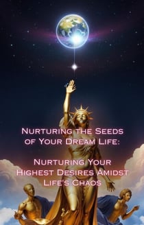Nurturing Your Highest Desires Amidst Life's Chaos - Nurturing the Seeds of Your Dream Life: A Comprehensive Anthology