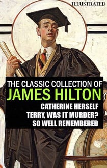 The Classic Collection of James Hilton. Illustrated - Catherine Herself, Terry, Was It Murder?, So Well Remembered