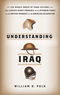 Understanding Iraq - The Whole Sweep of Iraqi History, from Genghis Khan's Mongols to the Ottoman Turks to the British Mandate to the American Occupation