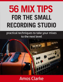 56 Mix Tips for the Small Recording Studio - For the Small Recording Studio Series, #2
