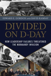 Divided on D-Day - How Conflicts and Rivalries Jeopardized the Allied Victory at Normandy