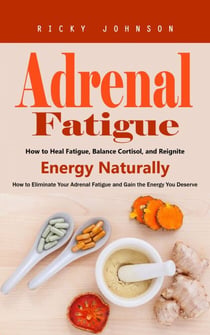 Adrenal Fatigue: How to Heal Fatigue, Balance Cortisol, and Reignite Energy Naturally (How to Eliminate Your Adrenal Fatigue and Gain the Energy You Deserve)
