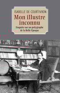Mon illustre inconnu - Enquête sur un polygraphe de la Belle Époque