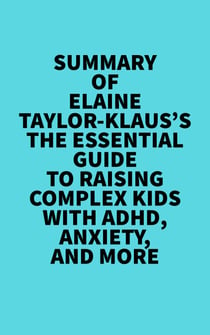 Summary of Elaine Taylor-Klaus's The Essential Guide To Raising Complex Kids With ADHD, Anxiety, And More - 