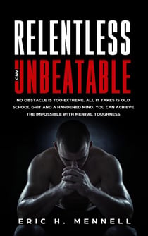 Relentless and Unbeatable: No Obstacle Is Too Extreme. All It Takes Is Old School Grit and A Hardened Mind. You Can Achieve the Impossible with Mental Toughness
