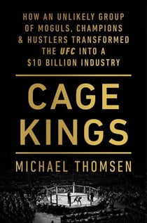 Cage Kings - How an Unlikely Group of Moguls, Champions and Hustlers Transformed the UFC into a $10 Billion Industry