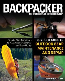 Backpacker Magazine's Complete Guide to Outdoor Gear Maintenance and Repair - Step-By-Step Techniques To Maximize Performance And Save Money