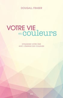 Votre vie en couleurs - Dynamiser votre âme avec l’énergie des couleurs